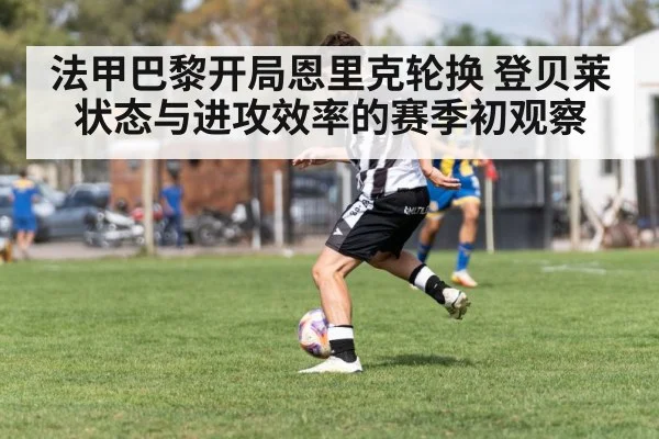 法甲巴黎开局恩里克轮换 登贝莱状态与进攻效率的赛季初观察