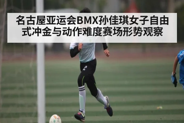 名古屋亚运会BMX孙佳琪女子自由式冲金与动作难度赛场形势观察