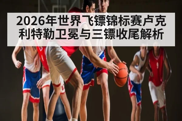 2026年世界飞镖锦标赛卢克利特勒卫冕与三镖收尾解析 - hth