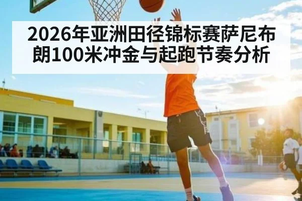 2026年亚洲田径锦标赛萨尼布朗100米冲金与起跑节奏分析 - hth