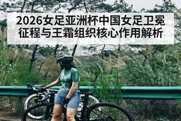 2026女足亚洲杯中国女足卫冕征程与王霜组织核心作用解析 - hth