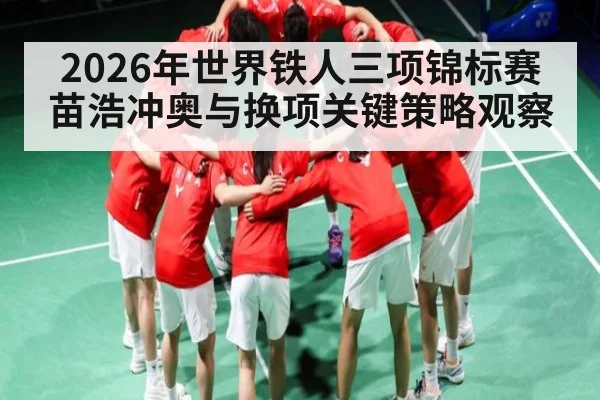 2026年世界铁人三项锦标赛苗浩冲奥与换项关键策略观察 - hth
