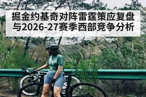 掘金约基奇对阵雷霆策应复盘与2026-27赛季西部竞争分析 - hth