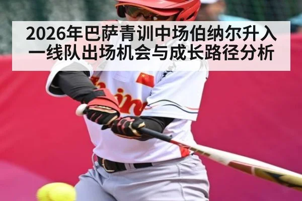 2026年巴萨青训中场伯纳尔升入一线队出场机会与成长路径分析（hth）