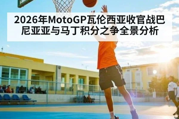2026年MotoGP瓦伦西亚收官战巴尼亚亚与马丁积分之争全景分析 - hth